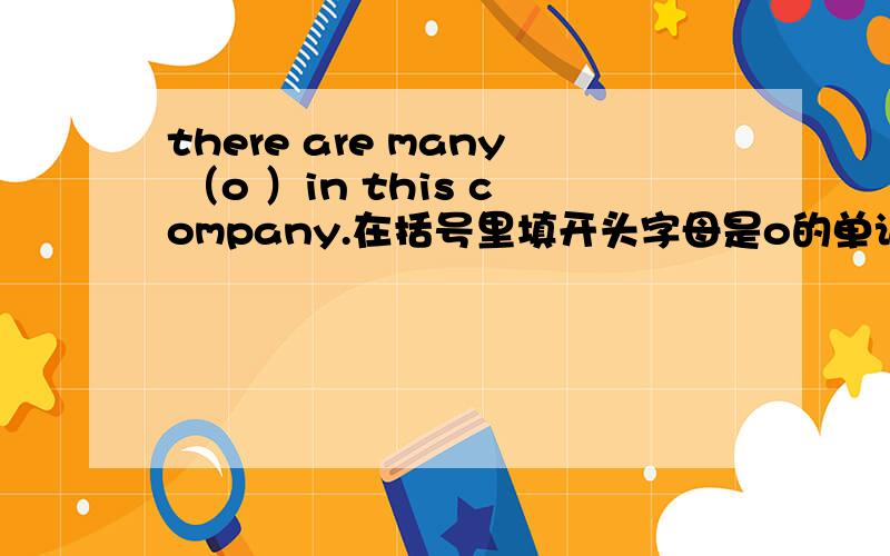 there are many （o ）in this company.在括号里填开头字母是o的单词