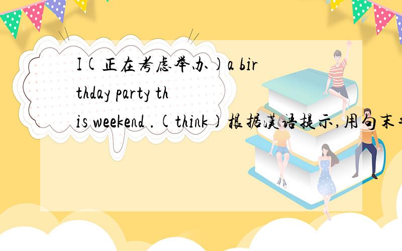 I(正在考虑举办)a birthday party this weekend .(think)根据汉语提示,用句末单词完成句子