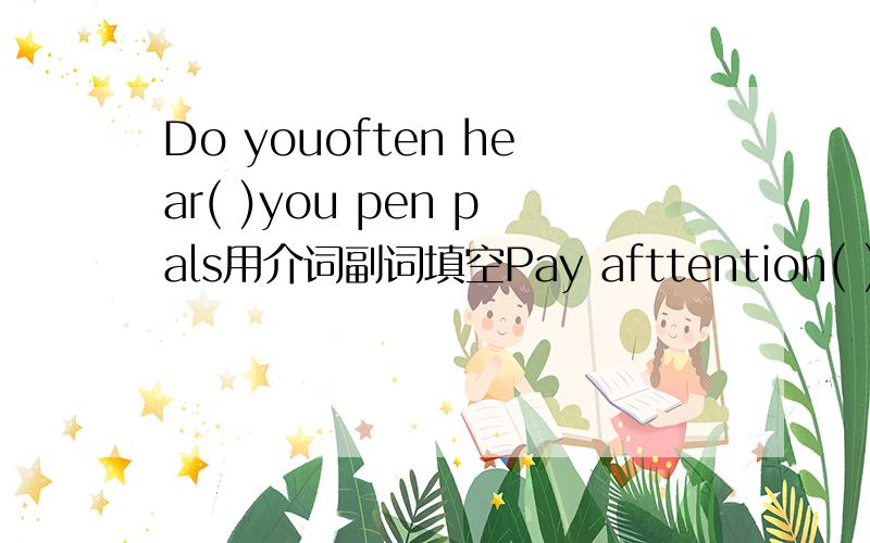 Do youoften hear( )you pen pals用介词副词填空Pay afttention( )you study .Thank you( )you hard work.What's( )today's newspaper?Math is hard( )us,but we lear it( )great interested ( )it.We don't care( )our math