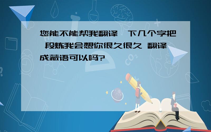 您能不能帮我翻译一下几个字把 段炼我会想你很久很久 翻译成藏语可以吗?