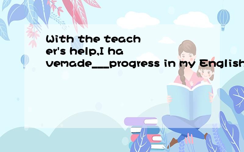 With the teacher's help,I havemade___progress in my English.A.much B.a great C.many请说明原因