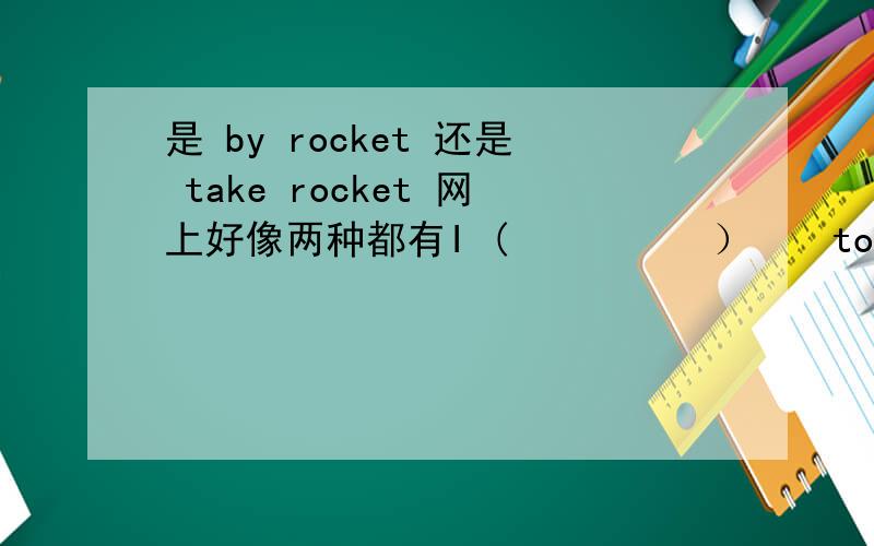 是 by rocket 还是 take rocket 网上好像两种都有I (　　　　　）　　to　zhe　moon　and　Mars　（　　　　　）　rocketA　　will　walk　　；by　　　　B　　will　fly　；takeC　　will　fly　；by