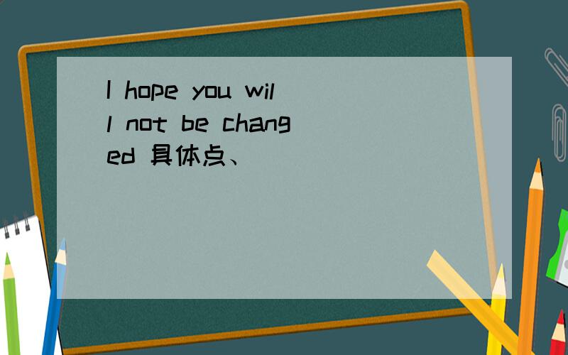 I hope you will not be changed 具体点、