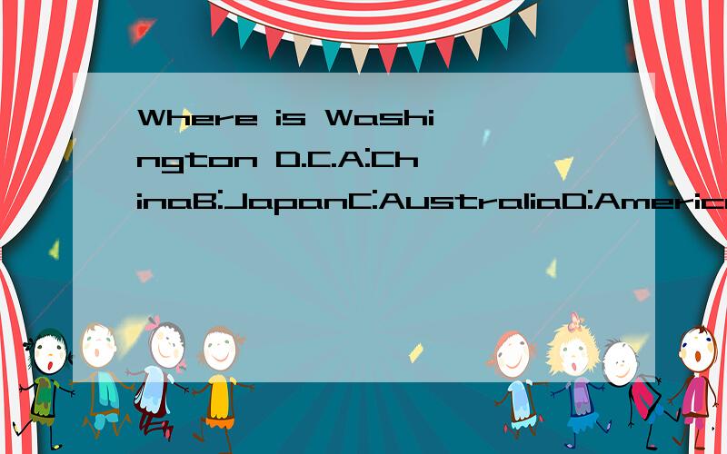 Where is Washington D.C.A:ChinaB:JapanC:AustraliaD:America