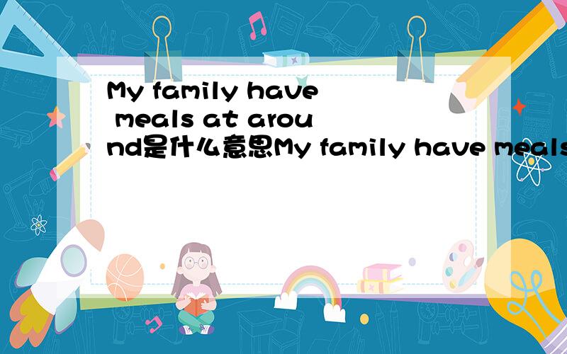 My family have meals at around是什么意思My family have meals at a round