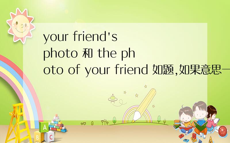 your friend's photo 和 the photo of your friend 如题,如果意思一样的话,应该用哪个比较地道呢?还是用法不同?一直很想知道sb.加’s和sth.of sb.有什么区别,