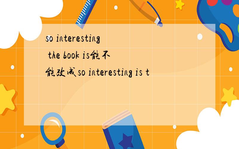 so interesting the book is能不能改成so interesting is t
