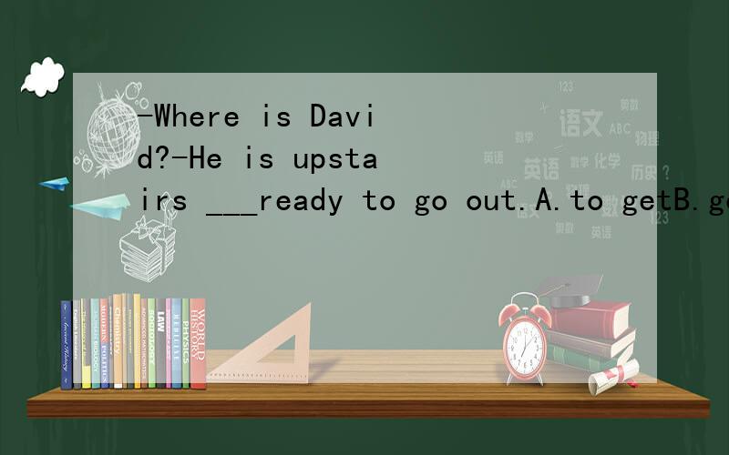 -Where is David?-He is upstairs ___ready to go out.A.to getB.getting选几?为什么?为什么不能选A表目的呢？