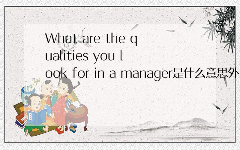 What are the qualities you look for in a manager是什么意思外贸英语面试中遇到的,