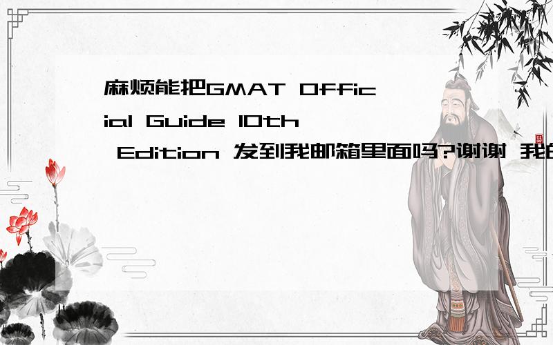 麻烦能把GMAT Official Guide 10th Edition 发到我邮箱里面吗?谢谢 我的邮箱是evan.dhn@hotmail.com 谢谢