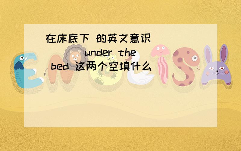 在床底下 的英文意识 （ ） （ ） under the bed 这两个空填什么