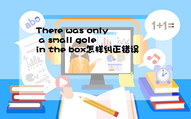 There was only a small gole in the box怎样纠正错误