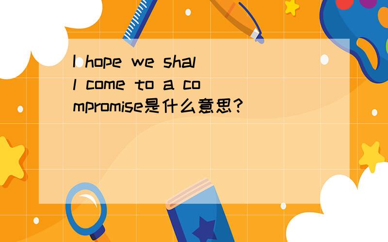 I hope we shall come to a compromise是什么意思?