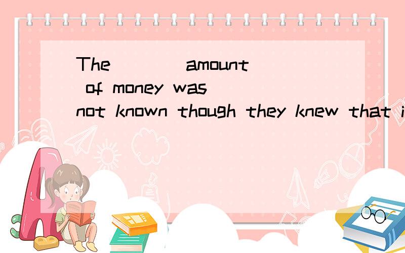 The ___ amount of money was not known though they knew that it was large.A actualB realC genuineD apparent请简述理由
