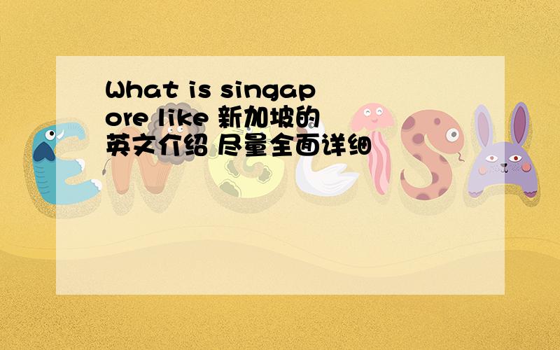 What is singapore like 新加坡的 英文介绍 尽量全面详细