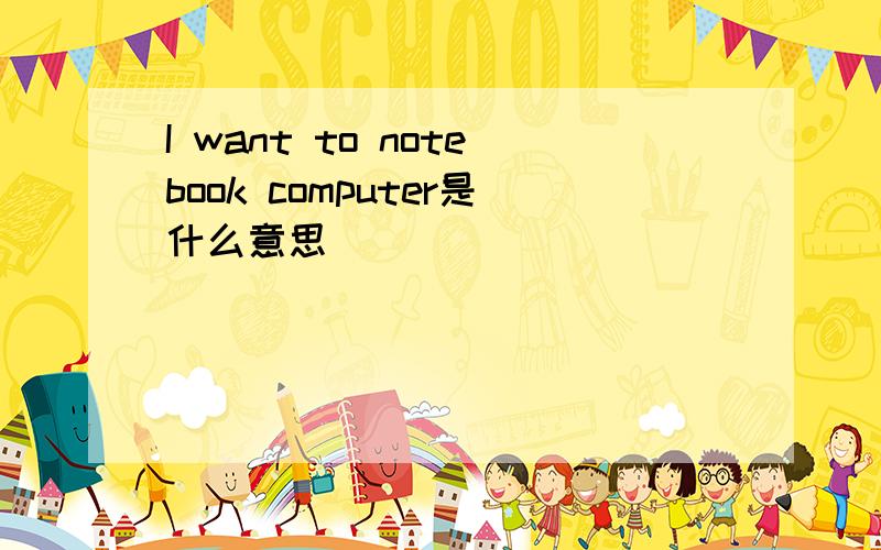 I want to notebook computer是什么意思