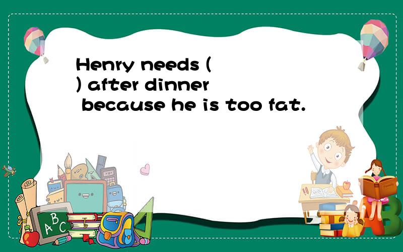 Henry needs ( ) after dinner because he is too fat.