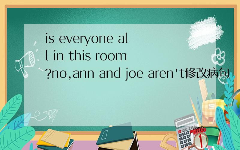 is everyone all in this room?no,ann and joe aren't修改病句