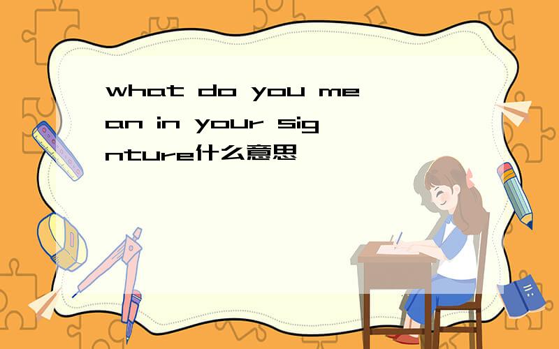 what do you mean in your signture什么意思