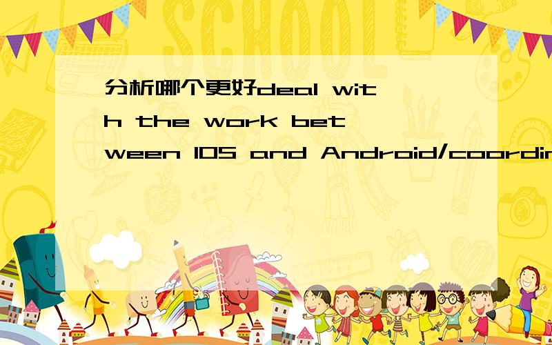 分析哪个更好deal with the work between IOS and Android/coordinate the work between IOS and Android中文是协调处理好IOS和安卓的工作