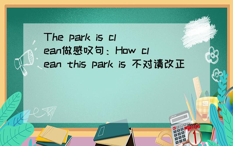 The park is clean做感叹句：How clean this park is 不对请改正