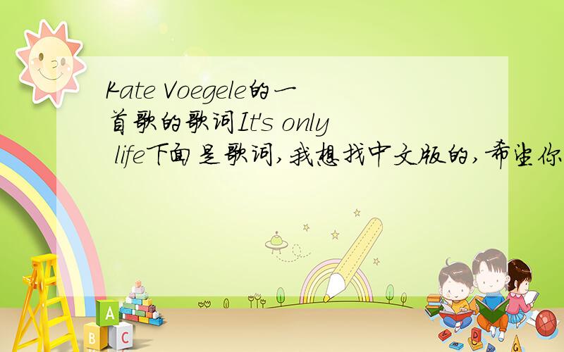 Kate Voegele的一首歌的歌词It's only life下面是歌词,我想找中文版的,希望你可以先挺一下这首歌,如果感觉不错而且有时间的话,Tears are forming in your eyes,a storm is warning in the skies,the end of the world it s