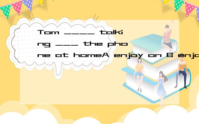 Tom ____ talking ___ the phone at homeA enjoy on B enjoys on C enjoy in D enjoys in