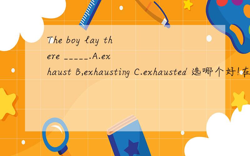 The boy lay there _____.A.exhaust B,exhausting C.exhausted 选哪个好!在此exhausting 可否理解为伴随?