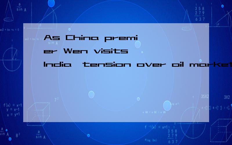 As China premier Wen visits India,tension over oil markets not far from surface,求翻译标题,