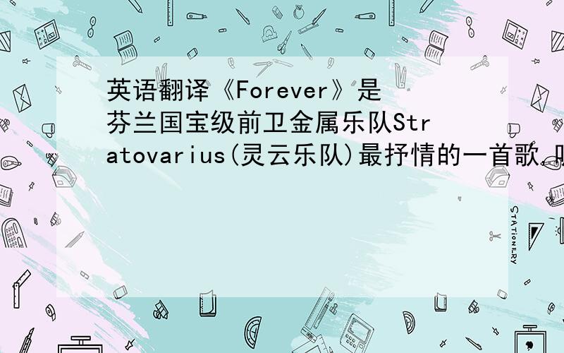 英语翻译《Forever》是芬兰国宝级前卫金属乐队Stratovarius(灵云乐队)最抒情的一首歌,听着狠有感觉,就好想明白它的中文意思!有没有更确切点的.