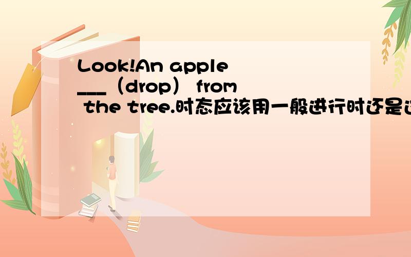 Look!An apple ___（drop） from the tree.时态应该用一般进行时还是过去式?