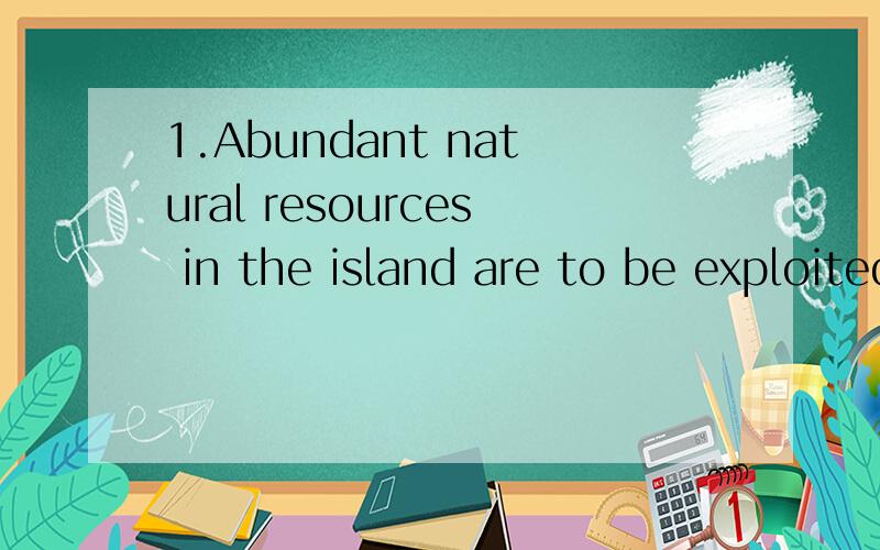 1.Abundant natural resources in the island are to be exploited and used
