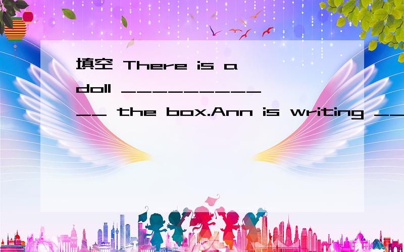 填空 There is a doll ___________ the box.Ann is writing ___________ a pen.