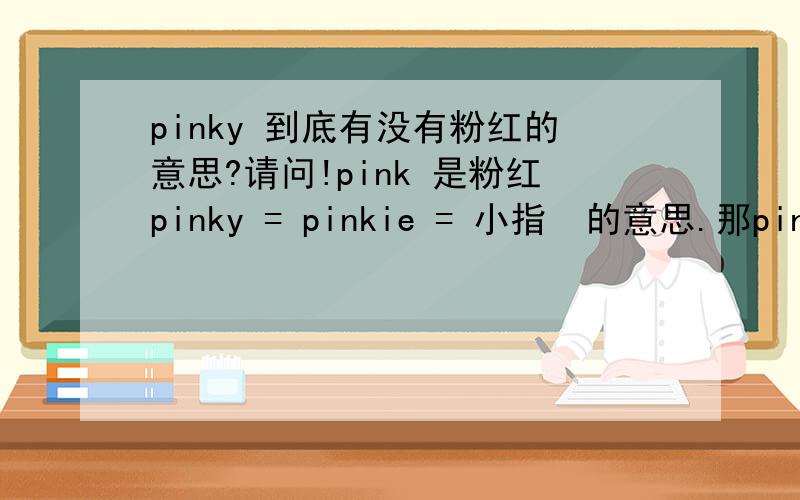 pinky 到底有没有粉红的意思?请问!pink 是粉红pinky = pinkie = 小指  的意思.那pinky到底有没有粉红之类的意思.哪里可以查到.服装品牌 pinkygirls杂志 pinky都有粉红的意思吧?