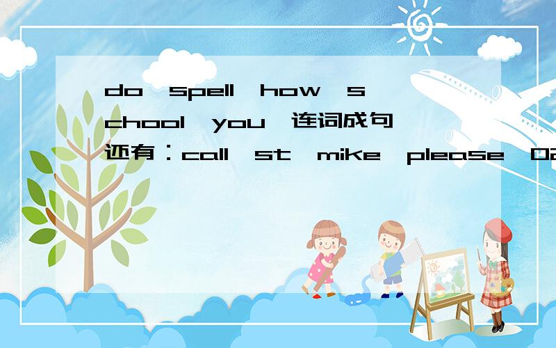 do,spell,how,school,you,连词成句还有：call,st,mike,please,025-3148,.还有：lost,case,in,that,is,watch,her,found,the,and,