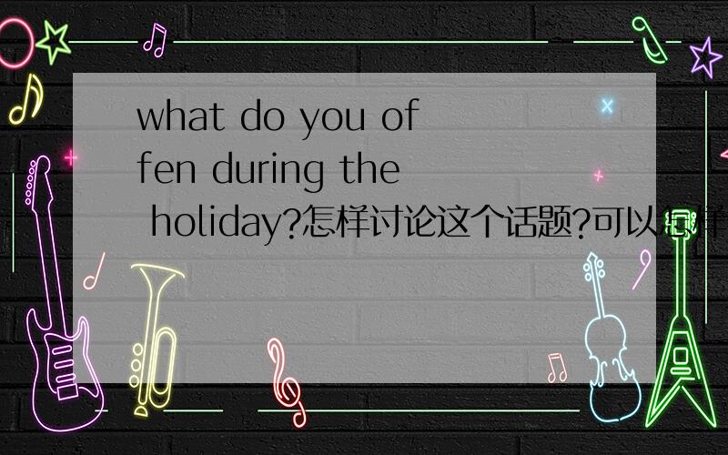 what do you offen during the holiday?怎样讨论这个话题?可以怎样回答?