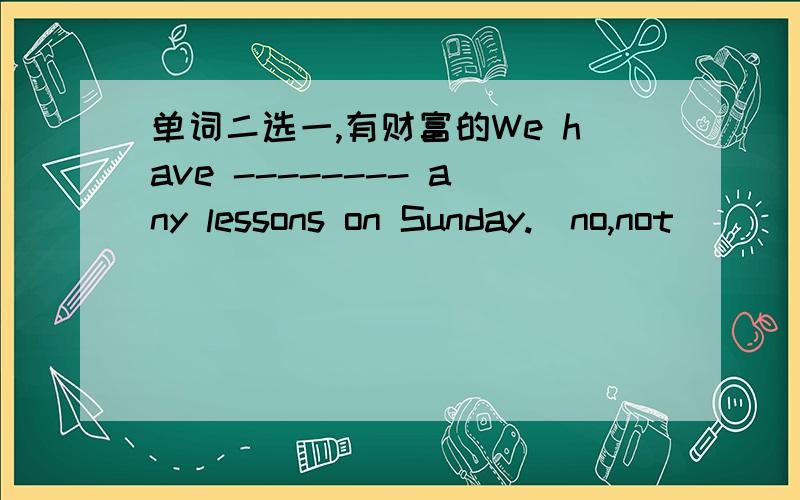 单词二选一,有财富的We have -------- any lessons on Sunday.(no,not)