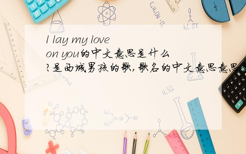 l lay my love on you的中文意思是什么?是西城男孩的歌,歌名的中文意思意思是?