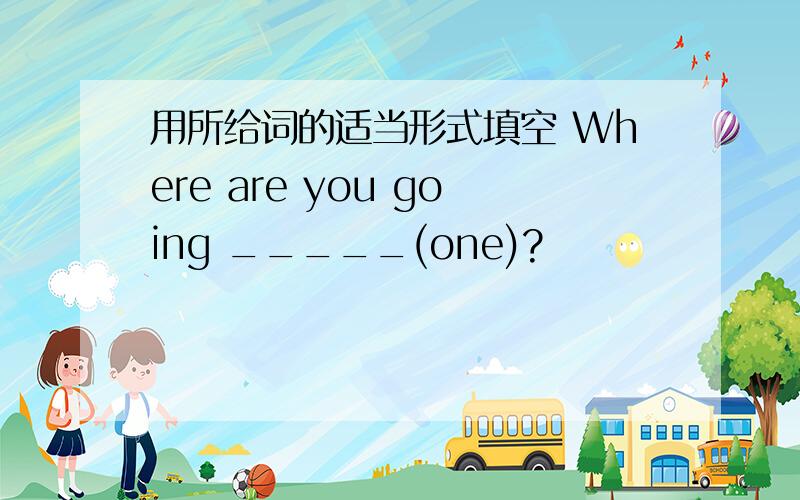 用所给词的适当形式填空 Where are you going _____(one)?