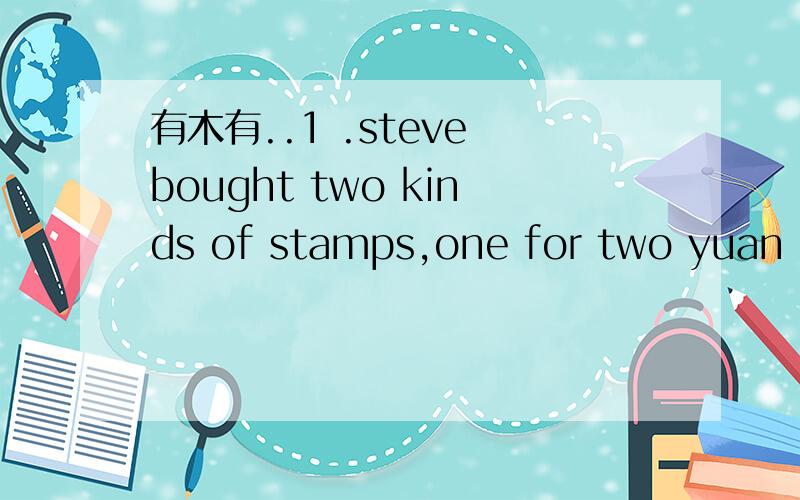 有木有..1 .steve bought two kinds of stamps,one for two yuan and the other for five yuan.the total number of the stamps was 34 .he spent 98 yuan on them .how many stamps of two yuan did steve buy and how much did he spent on it2 .aunt mary have so
