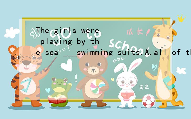 The girls were playing by the sea ___swimming suits.A.all of them wore B.all were wearing C.all of whom wearing D.all wearing 请帮忙分析原因.
