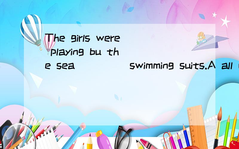 The girls were playing bu the sea_____swimming suits.A all of them woreB all were wearingC all of whom wearingD all wearing答案是D,