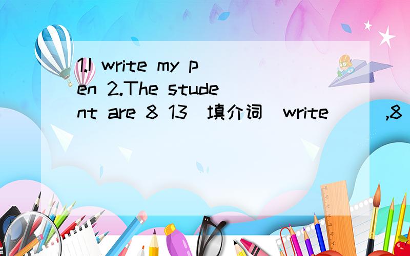 1.I write my pen 2.The student are 8 13(填介词）write___,8___