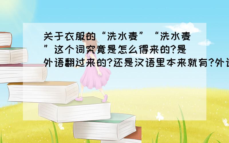 关于衣服的“洗水麦”“洗水麦”这个词究竟是怎么得来的?是外语翻过来的?还是汉语里本来就有?外语里有这个词吗?就是标明衣服成分和洗涤条件的东西,为什么名字这么怪?