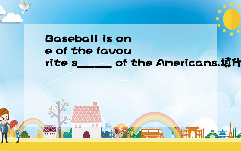 Baseball is one of the favourite s______ of the Americans.填什么?