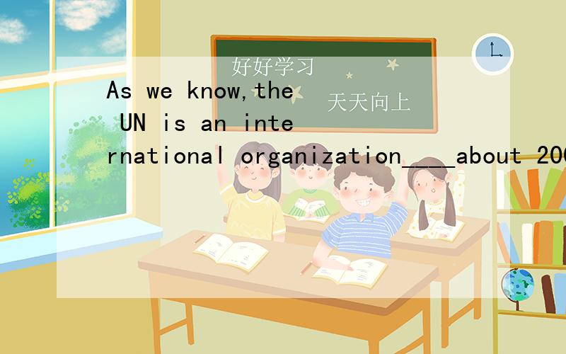 As we know,the UN is an international organization____about 200 countries. A.consisted ofAs we know,the UN is an international organization____about 200 countries.A.consisted of        B.made up              C.making up of            D.consisting of