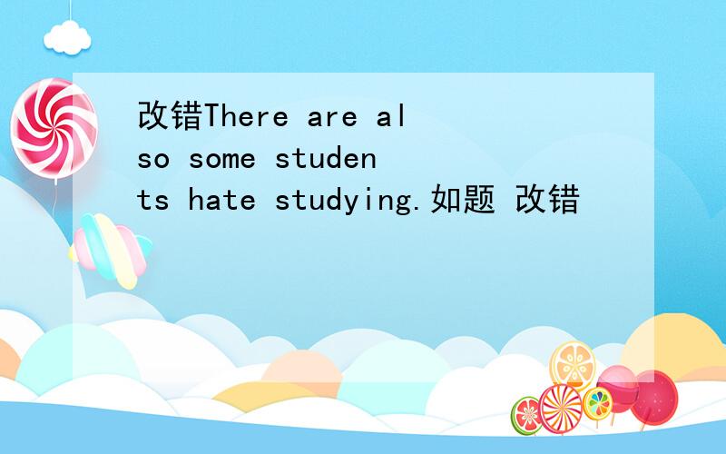 改错There are also some students hate studying.如题 改错