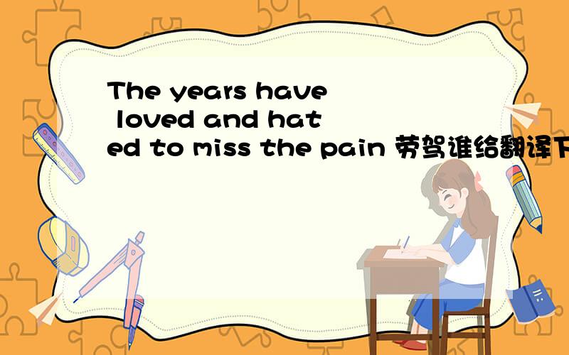 The years have loved and hated to miss the pain 劳驾谁给翻译下