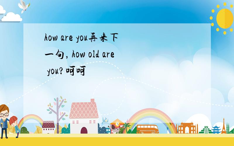 how are you再来下一句，how old are you?呵呵