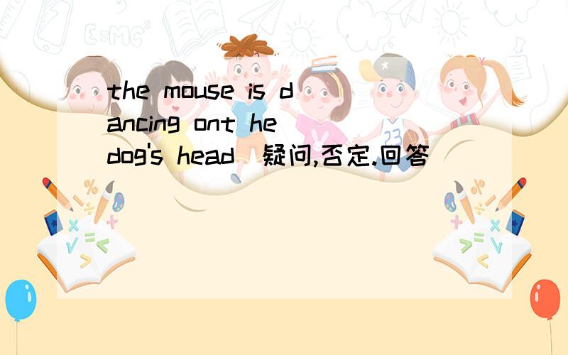the mouse is dancing ont he dog's head(疑问,否定.回答)